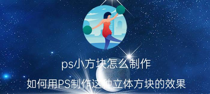 ps小方块怎么制作 如何用PS制作这种立体方块的效果？